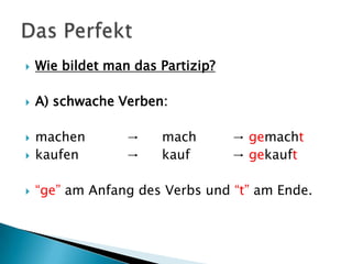    Wie bildet man das Partizip?

   A) schwache Verben:

   machen        →    mach        → gemacht
   kaufen        →    kauf        → gekauft

   “ge” am Anfang des Verbs und “t” am Ende.
 