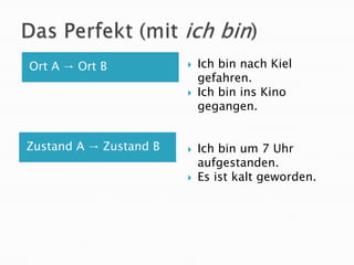 Ort A → Ort B              Ich bin nach Kiel
                            gefahren.
                           Ich bin ins Kino
                            gegangen.


Zustand A → Zustand B      Ich bin um 7 Uhr
                            aufgestanden.
                           Es ist kalt geworden.
 