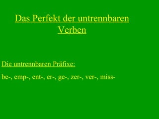 Das Perfekt der untrennbaren
Verben
Die untrennbaren Präfixe:
be-, emp-, ent-, er-, ge-, zer-, ver-, miss-
 