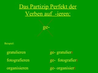 Das Partizip Perfekt der
Verben auf -ieren:
ge-
Beispiel:
gratulieren
fotografieren
organisieren
ge- gratuliert
ge- fotografiert
ge- organisiert
 