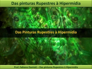Das pinturas Rupestres à Hipermídia Das Pinturas Rupestres à Hipermídia Prof. Fabiano Damiati – Das pinturas Rupestres à Hipermídia 