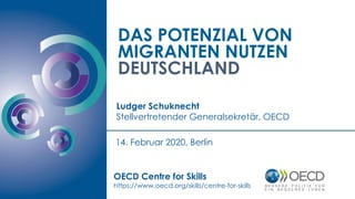 DAS POTENZIAL VON
MIGRANTEN NUTZEN
DEUTSCHLAND
Ludger Schuknecht
Stellvertretender Generalsekretär, OECD
OECD Centre for Skills
https://www.oecd.org/skills/centre-for-skills
14. Februar 2020, Berlin
 