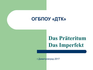 ОГБПОУ «ДТК»
Das Präteritum
Das Imperfekt
г.Димитровград 2017
 