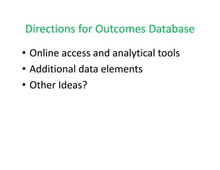 Directions for Outcomes Database
Directions for Outcomes Database
• Online access and analytical tools
  Online access and analytical tools
• Additional data elements
• Other Ideas?
 
