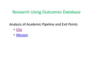 Research Using Outcomes Database
  Research Using Outcomes Database

Analysis of Academic Pipeline and Exit Points
  • City
       y
  • Mission
 