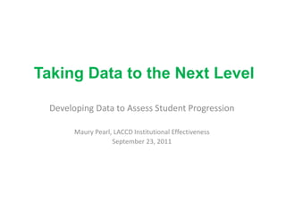 Taking D t t th N t L
T ki Data to the Next Level
                          l

 Developing Data to Assess Student Progression

       Maury Pearl, LACCD Institutional Effectiveness
                   September 23, 2011
 