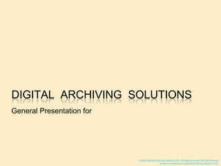 Digital  Archiving  Solutions General Presentation for ©2009Digital Archiving Solutions S.R.L..All rights reserved. DAS and the page design are trademarks ofDigital Archiving Solutions S.R.L. 