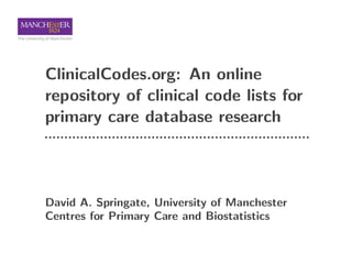 ClinicalCodes.org: An online
repository of clinical code lists for
primary care database research
David A. Springate, University of Manchester
Centres for Primary Care and Biostatistics
 