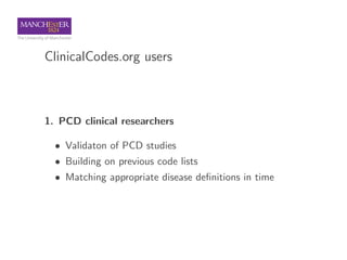 ClinicalCodes.org users
1. PCD clinical researchers
• Validaton of PCD studies
• Building on previous code lists
• Matchin...