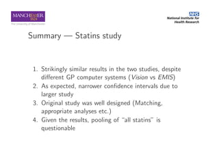 Summary — Statins study
1. Strikingly similar results in the two studies, despite
diﬀerent GP computer systems (Vision vs ...