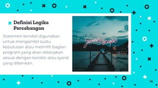 Definisi Logika
Percabangan
Statemen kendali digunakan
untuk mengambil suatu
keputusan atau memilih bagian
program yang akan dikerjakan
sesuai dengan kondisi atau syarat
yang diberikan.
14
 