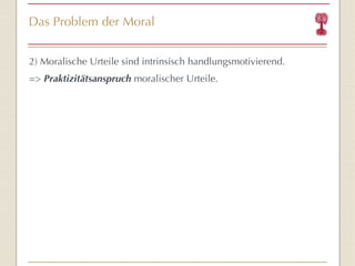 Das Problem der Moral 2) Moralische Urteile sind intrinsisch handlungsmotivierend. =>  Praktizitätsanspruch  moralischer Urteile. 