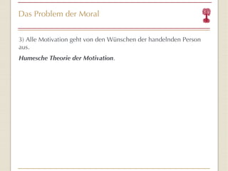 Das Problem der Moral 3) Alle Motivation geht von den Wünschen der handelnden Person aus. Humesche Theorie der Motivation . 