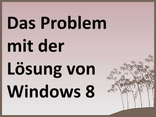 Das Problem
mit der
Lösung von
Windows 8
 