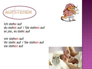 ich stehe auf
du stehst auf / Sie stehen auf
er,sie, es steht auf
wir stehen auf
ihr steht auf / Sie stehen auf
sie stehen auf
 