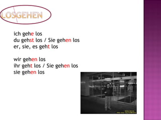 ich gehe los
du gehst los / Sie gehen los
er, sie, es geht los
wir gehen los
ihr geht los / Sie gehen los
sie gehen los
 