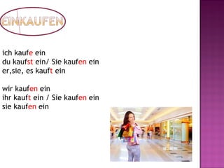 ich kaufe ein
du kaufst ein/ Sie kaufen ein
er,sie, es kauft ein
wir kaufen ein
ihr kauft ein / Sie kaufen ein
sie kaufen ein
 