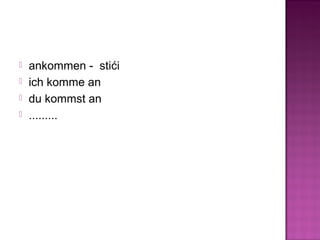  ankommen - stići
 ich komme an
 du kommst an
 .........
 