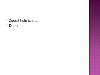  Zuerst hole ich.....
 Dann
 