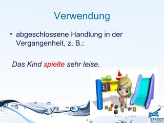 Verwendung
• abgeschlossene Handlung in der
  Vergangenheit, z. B.:

Das Kind spielte sehr leise.
 