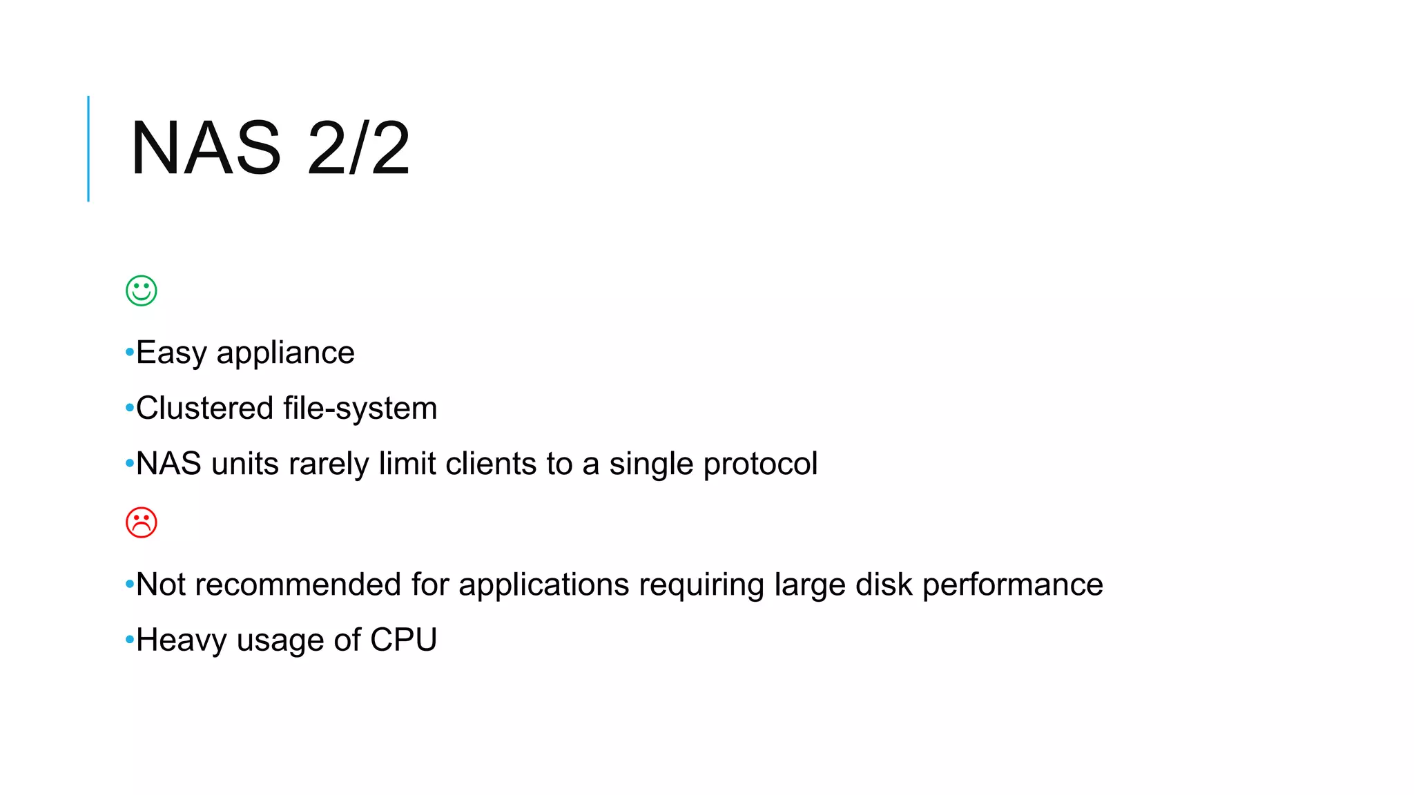 NAS 2/2

•Easy appliance
•Clustered file-system
•NAS units rarely limit clients to a single protocol

•Not recommended for applications requiring large disk performance
•Heavy usage of CPU
 