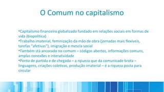 O Comum no capitalismo
•Capitalismo financeiro globalizado fundado em relações sociais em formas de
vida (biopolítica)
•Tr...
