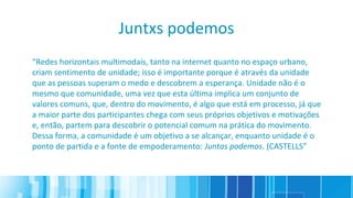 Juntxs podemos
“Redes horizontais multimodais, tanto na internet quanto no espaço urbano,
criam sentimento de unidade; iss...