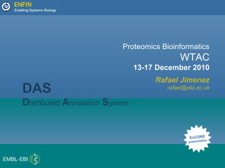 Proteomics Bioinformatics
WTAC
13-17 December 2010
Rafael Jimenez
rafael@ebi.ac.uk
EnCORE
presentation
DAS
Distributed Annotation System
 