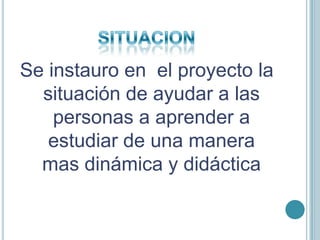 SITUACIONSe instauro en  el proyecto la situación de ayudar a las personas a aprender a estudiar de una manera mas dinámica y didáctica 