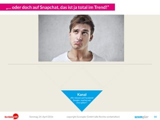 „… oder doch auf Snapchat, das ist ja total im Trend!“
Kanal
„Wir müssen auf Facebook!
Google+ machen wir
erst später!“
copyright Scompler GmbH (alle Rechte vorbehalten) 16Sonntag, 24. April 2016
 