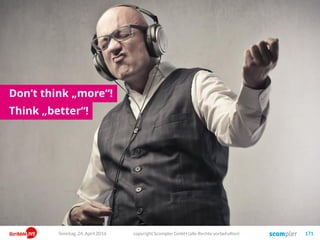 copyright Scompler GmbH (alle Rechte vorbehalten) 171
Don‘t think „more“!
Think „better“!
Sonntag, 24. April 2016
 