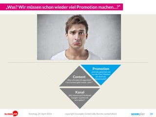 „Was? Wir müssen schon wieder viel Promotion machen…?“
Content
„Was schreibe ich eigentlich?
Cat-Content geht immer, oder?“
Kanal
„Wir müssen auf Facebook!
Google+ machen wir
erst später!“
Promotion
„Und wie gewinnen wir
nun die Fans? Machen
wir doch ein
Gewinnspiel!“
copyright Scompler GmbH (alle Rechte vorbehalten) 26Sonntag, 24. April 2016
 