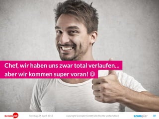 Chef, wir haben uns zwar total verlaufen…
copyright Scompler GmbH (alle Rechte vorbehalten) 30
aber wir kommen super voran! 
Sonntag, 24. April 2016
 