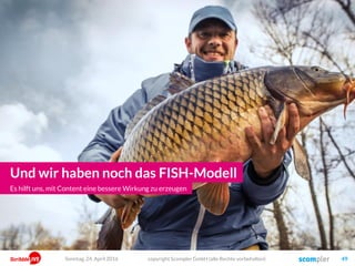 Und wir haben noch das FISH-Modell
copyright Scompler GmbH (alle Rechte vorbehalten) 49
Es hilft uns, mit Content eine bessere Wirkung zu erzeugen
Sonntag, 24. April 2016
 