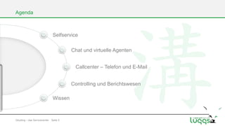 Agenda

Selfservice
Chat und virtuelle Agenten
Callcenter – Telefon und E-Mail

Controlling und Berichtswesen
Wissen

Gōutōng – das Servicecenter Seite 5

 