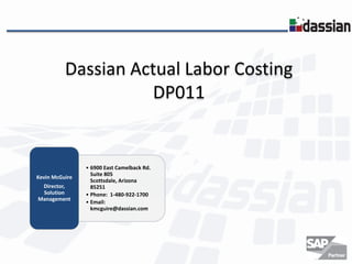 Dassian Actual Labor Costing
                    DP011


                • 6900 East Camelback Rd.
                  Suite 805
Kevin McGuire
                  Scottsdale, Arizona
 Director,        85251
 Solution       • Phone: 1-480-922-1700
Management
                • Email:
                  kmcguire@dassian.com
 