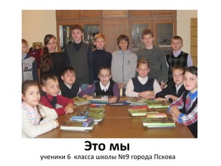 Это мы 
ученики 6 класса школы №9 города Пскова 
 