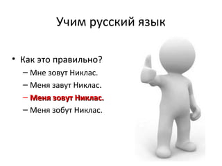 Учим русский язык 
• Как это правильно? 
– Мне зовут Никлас. 
– Меня завут Никлас. 
– ММеенняя ззооввуутт ННииккллаасс.. 
– Меня зобут Никлас. 
 
