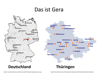 Das ist Gera 
Deutschland Thüringen 
Quelle: http://www.deutsche-postleitzahlen.de/th%FCringen/images/karte_gera.png 
Quelle: http://www.autoscout24.de/regional/catalogcontent/rk/de/images/maps/thueringen.gif 
 
