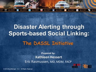 Disaster Alerting through
       Sports-based Social Linking:
                             The DASSL Initiative
                                                Prepared by:
                                        Kathleen Hessert
                                 Eric Rasmussen, MD, MDM, FACP
© 2012 BuzzManager, Inc | All Rights Reserved
 