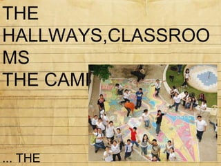 THE HALLWAYS,CLASSROOMS THE CAMPUS... ... THE MEMORIES. 