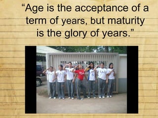 “ Age is the acceptance of a term of  years, b ut maturity is the glory of years.” 