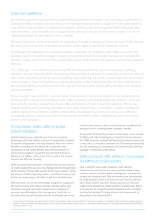 commscope.com 3
Executive summary
As wireless operators race to keep up with exploding demand for mobile voice and data connectivity, in-
building wireless solutions are assuming an increasingly important role as a part of the broader network.
Two of the most prevalent in-building technologies, distributed antenna systems (DAS) and small cells,
have provided a way for operators to supplement coverage and capacity for indoor spaces that are not
adequately served by the outdoor macro network.
Wireless Operators continue to invest on upgrading in-building wireless solutions for large Public Venues
but they cannot scale the investment to provide similar capacity density in Enterprise venues.
Increasingly, the addition of in-building solutions is falling to the enterprise side. More than ever, the
building owner or facilities manager is under pressure to provide in-building coverage and capacity for
tenants, visitors and customers who increasingly expect total, reliable and seamless connectivity wherever
they go.
The challenge is in the inherent complexity that has traditionally been part of deploying in-building
solutions. On an enterprise level, the implementation of these solutions has always been seen as difficult
due to the complexity of the process (in-building radio planning, the need to coordinate with the outdoor
macro network, physical installations creating disruption to the building) and due to the architecture of
the solutions being very different from the typical IT infrastructure that building managers are normally
used to deal with.
Now, however, new solutions—and innovative improvements to existing solutions—are simplifying the
deployments reducing or eliminating much of the complexity and deployment cost. Likewise, there are
new ways to maintain, support and finance the deployment of such in-building solutions. These may
include working with a wireless operator, a third-party neutral host, or complete in-house funding and
control. Within these options, further combinations are possible that increase the ways an effective
in-building wireless solution can satisfy requirements for both wireless operators as well as enterprise
owners and managers.
Rising indoor traffic calls for better
indoor solutions
Cellular telephony was originally conceived as an outdoor
technology, with base stations and antenna equipment designed
to operate at high power over long distances. Now, the intrinsic
benefits of mobility and the advent of smartphones have
combined to make mobile phones the preferred medium for
indoor communications as well. It’s generally held that up to
80 percent of cellular traffic occurs indoors, where the outdoor
network has difficulty reaching.1
With the continued proliferation of wireless devices, the explosion
of mobile applications plus new ones falling under the broader label
of the Internet of Things (IoT), and the forthcoming evolution to 5G,
the amount of traffic originating indoors is positioned to grow even
further, as a percentage of all traffic as well as in absolute terms.
DAS and small cells are two technologies designed to supplement
the macro network with indoor coverage. Typically, active DAS
distributes standard base station signals across a network of
antennas spread throughout the coverage area. Small cells, on
the other hand, are self-contained devices that include low power
miniature base stations, radios and antennas that can likewise be
deployed around a building where coverage is needed.
A new small cell architecture known as cloud radio access network
(C-RAN) small cells has emerged as a hybrid of the two solutions.
In C-RAN small cells, multiple distributed radio/antenna devices are
connected to a centralized baseband unit. The baseband processing
and LTE scheduling are centralized in the baseband unit, while the
coverage is distributed via the radios.
DAS and small cells: different advantages
for different environments
DAS is suited to high-profile, multiband, multi-operator
environments and therefore has been used extensively in large
stadiums, airports and other public buildings such as convention
centers and shopping malls. DAS environments are characterized
by a high density of users, each with their own devices and their
own mobile network operators. Recent advances in DAS have
made it more practical for smaller locations. CommScope’s ION-E
is an example. Its compact headend equipment and an all-digital
fronthaul on standard IT cabling infrastructure have earned its
designation as an enterprise DAS.
1 	
For the purposes of this paper, we define “indoors” broadly to mean within a venue, even when portions of the venue are outdoors. For example, a hotel courtyard, or outdoor seating at a
stadium, are associated with the building and therefore we classify it as indoor usage. Likewise, usage in an automobile, while sheltered, is not associated with a building and therefore it’s
classified as outdoor usage.
 
