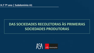 H.7 7º ano | Subdomínio A1
DAS SOCIEDADES RECOLETORAS ÀS PRIMEIRAS
SOCIEDADES PRODUTORAS
 