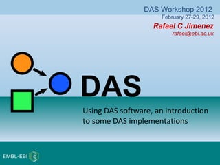 Rafael C Jimenez
rafael@ebi.ac.uk
DAS
DAS Workshop 2012
February 27-29, 2012
Using DAS software, an introduction
to some DAS implementations
 