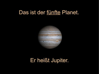 Er heißt Jupiter. Das ist der  fünfte  Planet. 