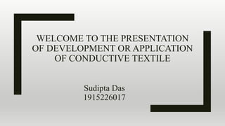 WELCOME TO THE PRESENTATION
OF DEVELOPMENT OR APPLICATION
OF CONDUCTIVE TEXTILE
Sudipta Das
1915226017
 