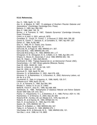 130




II.3.8. Referencias.

Arp, H., 1966, ApJS, 14, 123.
Arp, H., & Madore, B. 1987, “A catalogue of Southern Peculiar Galaxies and
Associations” (Cambridge: Cambridge Univ. Press).
Balzano, V. 1983, ApJ, 268, 602.
Bica, E. 1988, A&A, 195, 76.
Binney, J. & Tremaine, S. 1987, “Galactic Dynamics” (Cambridge University
Press, Princeton).
Chitre, A. & Joshi, U. 2001, astro.ph. 9079.
Considère, S., Coziol , R., Contini, T., & Davoust, E. 2000, A&A, 356, 89.
Coziol, R., Contini, T., Davoust, E., & Considère, S., 1997, ApJ 481, L67.
Dahari, O., 1984, AJ 89, 966.
Díaz, A., 1985, Ph. D. Thesis, Univ. Sussex.
Dopita et al. 2002, ApJSS 143, 47.
Edmunds, M., & Pagel, B. 1984, MNRAS 211, 507.
Edmunds M.G., 1990, MNRAS 246, 678.
Edmunds M.G.& Roy J.-R., 1993, MNRAS 261, L17.
Elmegreen, D. M., Elmegreen, B. G., & Bellin, A. D. 1990, ApJ 364, 415
Ghigna, S., Moore, B., Governato, F. et al. 1998, MNRAS 300, 146.
Gotz, M, Köpen, J. 1992, A&A 262,45.
Günthardt, G 1999, “Trabajo Especial de Lic. en Astronomía” (Famaf, UNC).
Karachentsev, I. D. 1987, Binary galaxies (Moscow, Nauka).
Keel, W. 2000, BAAS 32, 1450.
Keel, W. ,& Borne, K., 2003, AJ 126, 1257.
Keel, W., 2004, AJ, 127, 1325.
Kennicutt, R., 1992, ApJS 79, 255.
Klimanov, S., & Reshetnikov, V., 2001, A&A 378, 428.
Klimanov, S., & Reshetnikov, V., & Burenkov, A., 2002, Astronomy Letters, vol.
28, No. 9, p. 579.
Laurikainen, E., Salo, H. & Aparicio, A., 1998, A&AS, 129, 517.
Leitherer et al. 1999, ApJS 123, 40.
Lin, D., & Tremaine, S., 1983, ApJ 264, 364.
Mirabel, F., Dottori, H. & Lutz, D. (1992)
Mollá M., Ferrini F., Díaz A.I., 1996, ApJ 466, 668.
Osterbrock, D., 1989, “Astrophysics of Gaseous Nebular and Active Galactic
Nuclei” (Mill Valle, CA: Univ. Sci.).
Pasha, I. I., Polyachenko, V. L., & Strelnikov, A. V., 1988, Pis'ma v AZh 14, 195.
Reshetnikov, V. & Klimanov, S., 2003, AstL 29, 429.
Roberts W.W., Huntley J.M, van Albada G.D., 1979, ApJ 233, 67.
Roberts, M., & & Haynes, M., 1994, ARA&A 32,115.
Salo, H., & Laurikainen, E., 1993, ApJ 410, 586.
Seaton, M., 1979, MNRAS 187, 73.
Stone, R., & Baldwin, J., 1982, MNRAS 204, 347.
Telles, E., & Terlevich, R., 1995, MNRAS 275, 1.
Vila-Costas, M. B., & Edmunds, M. G., 1992, MNRAS 259, 121.
Van Zee, L. et al. ,1998, AJ 116, 2805.
 