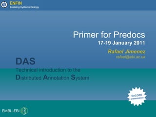 Primer for Predocs
17-19 January 2011
Rafael Jimenez
rafael@ebi.ac.uk
EnCORE
presentation
DAS
Technical introduction to the
Distributed Annotation System
 