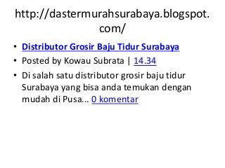 http://dastermurahsurabaya.blogspot. 
com/ 
• Distributor Grosir Baju Tidur Surabaya 
• Posted by Kowau Subrata | 14.34 
• Di salah satu distributor grosir baju tidur 
Surabaya yang bisa anda temukan dengan 
mudah di Pusa... 0 komentar 
 